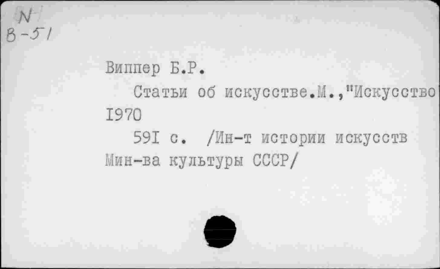 ﻿Виппер Б.Р.
Статьи об искусстве.М./’Искусство 1970
591 с. /Ин-т истории искусств Мин-ва культуры СССР/